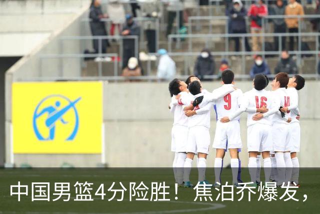 中国男篮4分险胜！焦泊乔爆发，王俊杰18分14篮板，徐昕10分