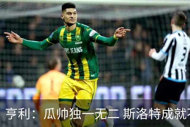 亨利：瓜帅独一无二 斯洛特成就不容抹杀；戈登能在巴萨大放异彩