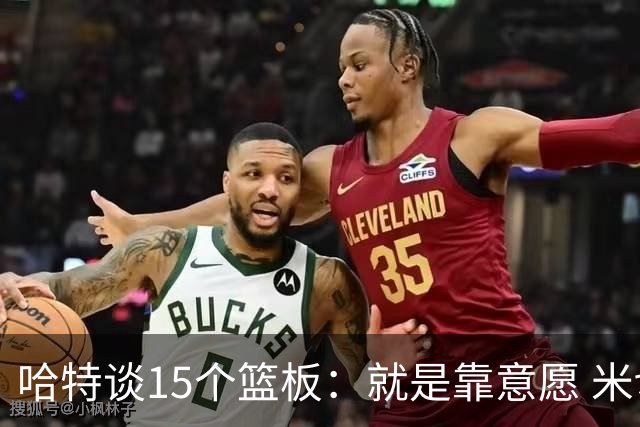 哈特谈15个篮板：就是靠意愿 米切罗和唐斯卡位文班做得很出色