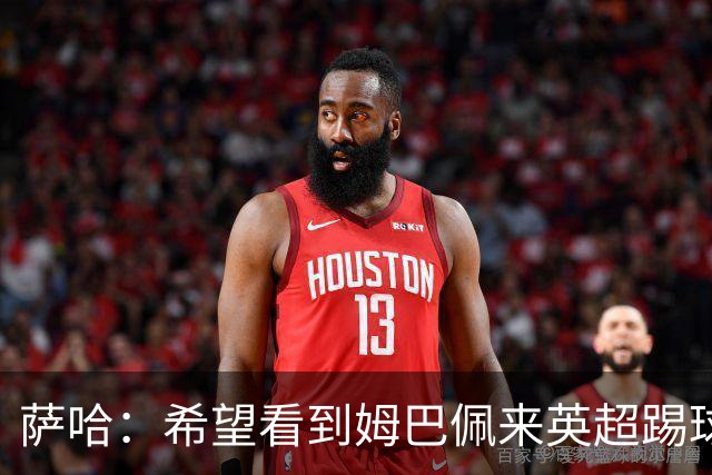 萨哈：希望看到姆巴佩来英超踢球 他能夺得世界杯的金靴